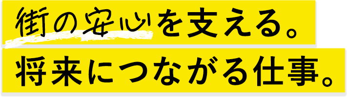 街の安心を支える。将来につながる仕事。